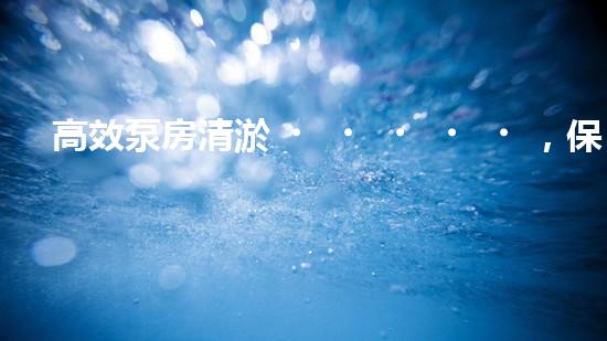 高效泵房清淤，保障設(shè)備穩(wěn)定運(yùn)行
